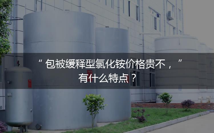 包被緩釋型氯化銨價格貴不，有什么特點？
